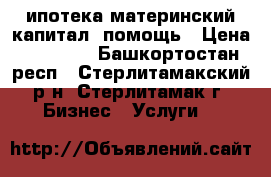 ипотека,материнский капитал, помощь › Цена ­ 20 000 - Башкортостан респ., Стерлитамакский р-н, Стерлитамак г. Бизнес » Услуги   